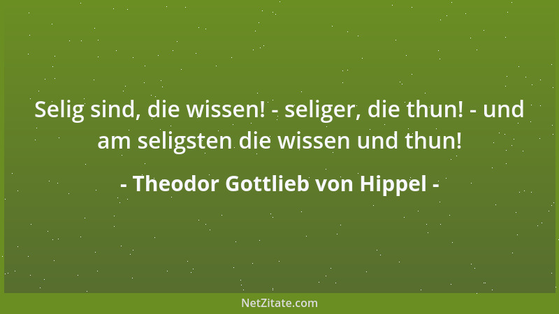 Theodor Gottlieb von Hippel - Selig sind, die wissen! - seliger, die thun! - und am seligsten die wissen und thun!...