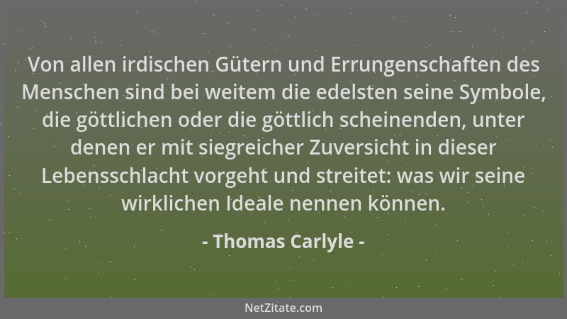 Thomas Carlyle - Von allen irdischen Gütern und Errungenschaften des Menschen sind bei weitem die edelsten seine Symbole, d...