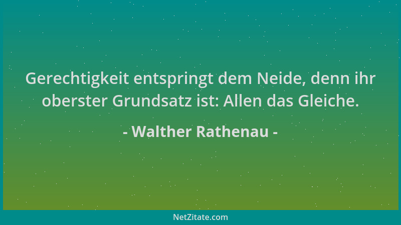 Walther Rathenau - Gerechtigkeit entspringt dem Neide, denn ihr oberster Grundsatz ist: Allen das Gleiche....