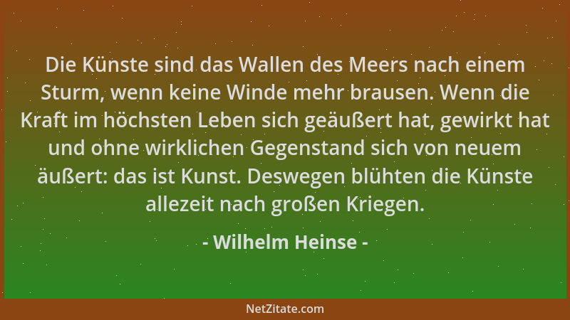 Wilhelm Heinse - Die Künste sind das Wallen des Meers nach einem Sturm, wenn keine Winde mehr brausen. Wenn die Kraft im hö...