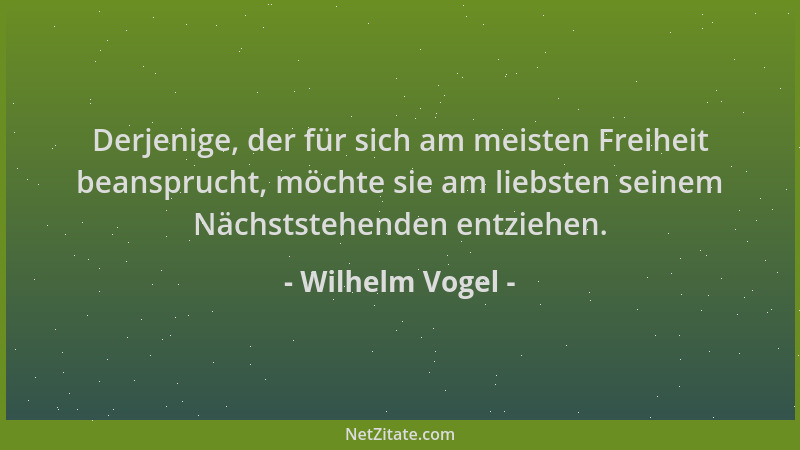 Wilhelm Vogel - Derjenige, der für sich am meisten Freiheit beansprucht, möchte sie am liebsten seinem Nächststehenden entz...