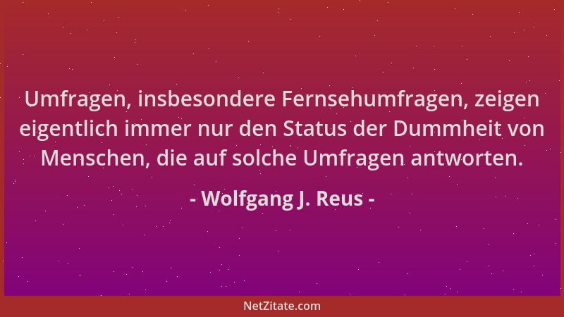Wolfgang J. Reus - Umfragen, insbesondere Fernsehumfragen, zeigen eigentlich immer nur den Status der Dummheit von Menschen...