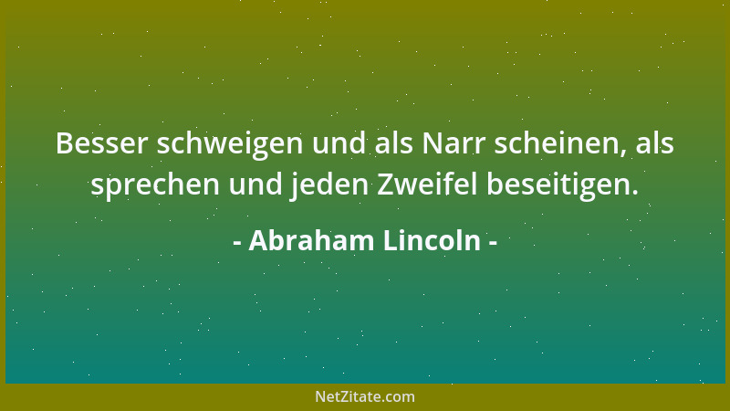 Abraham Lincoln - Besser schweigen und als Narr scheinen, als sprechen und jeden Zweifel beseitigen....