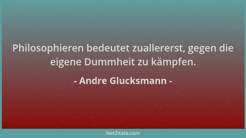 Andre Glucksmann - Philosophieren bedeutet zuallererst, gegen die eigene Dummheit zu kämpfen....
