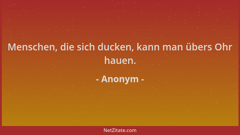 Anonym - Menschen, die sich ducken, kann man übers Ohr hauen....