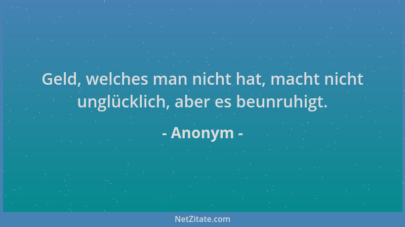 Anonym - Geld, welches man nicht hat, macht nicht unglücklich, aber es beunruhigt....