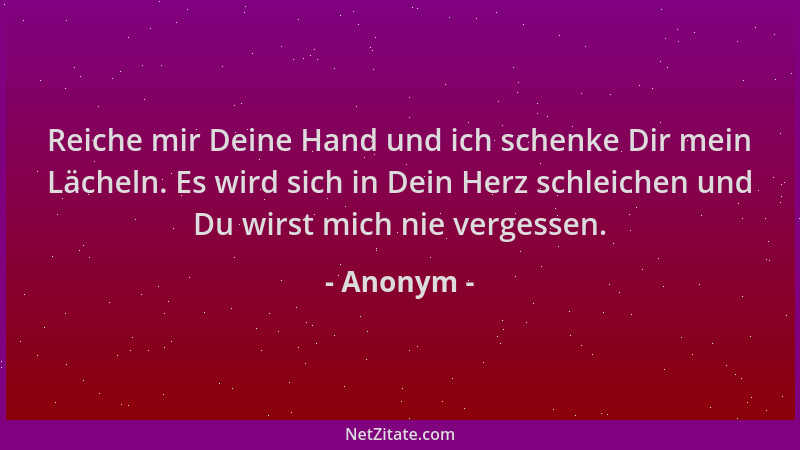 Anonym - Reiche mir Deine Hand und ich schenke Dir mein Lächeln. Es wird sich in Dein Herz schleichen und Du wirst mich nie...