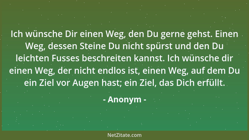 Anonym - Ich wünsche Dir einen Weg, den Du gerne gehst. Einen Weg, dessen Steine Du nicht spürst und den Du leichten Fusses...