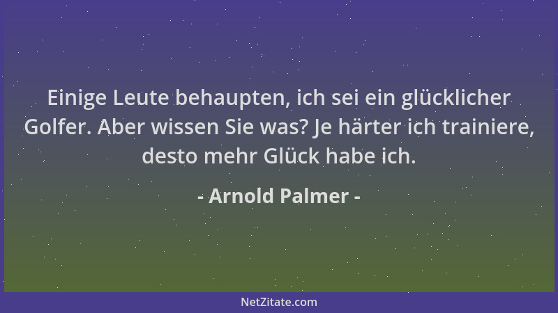 Arnold Palmer - Einige Leute behaupten, ich sei ein glücklicher Golfer. Aber wissen Sie was? Je härter ich trainiere, desto...