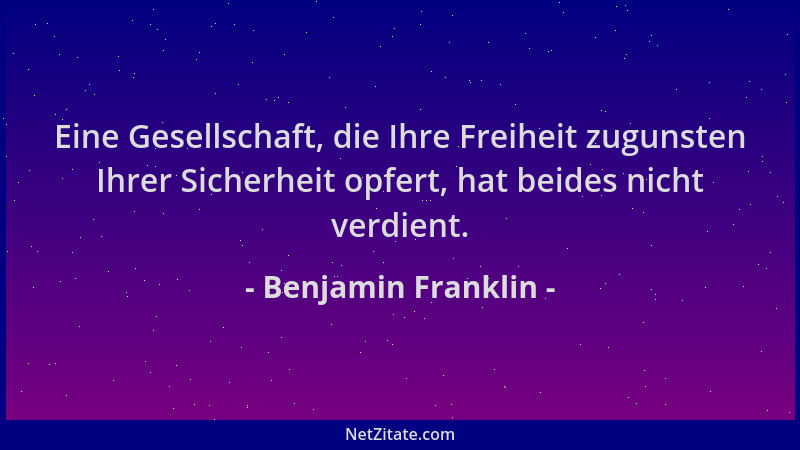 Benjamin Franklin - Eine Gesellschaft, die Ihre Freiheit zugunsten Ihrer Sicherheit opfert, hat beides nicht verdient....