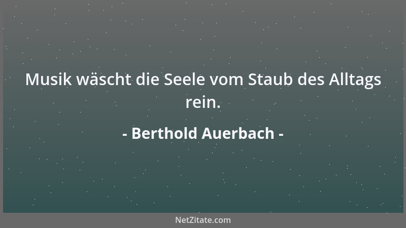 Berthold Auerbach - Musik wäscht die Seele vom Staub des Alltags rein....