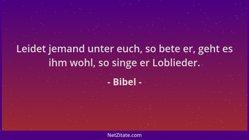 Bibel - Leidet jemand unter euch, so bete er, geht es ihm wohl, so singe er Loblieder....