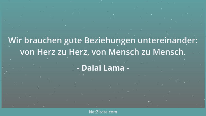 Dalai Lama - Wir brauchen gute Beziehungen untereinander: von Herz zu Herz, von Mensch zu Mensch....