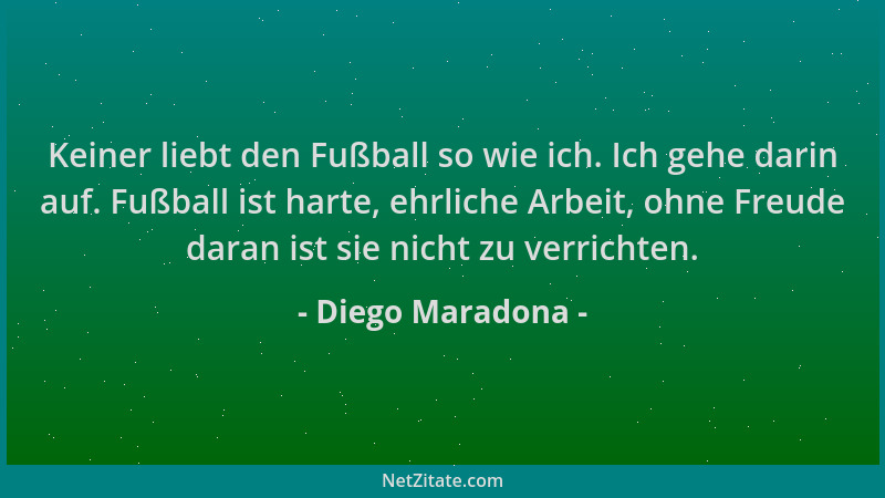 Diego Maradona - Keiner liebt den Fußball so wie ich. Ich gehe darin auf. Fußball ist harte, ehrliche Arbeit, ohne Freude d...