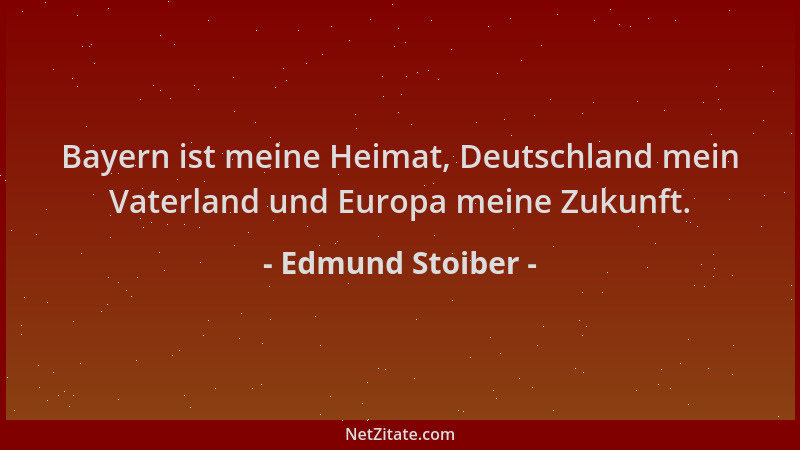 Edmund Stoiber - Bayern ist meine Heimat, Deutschland mein Vaterland und Europa meine Zukunft....
