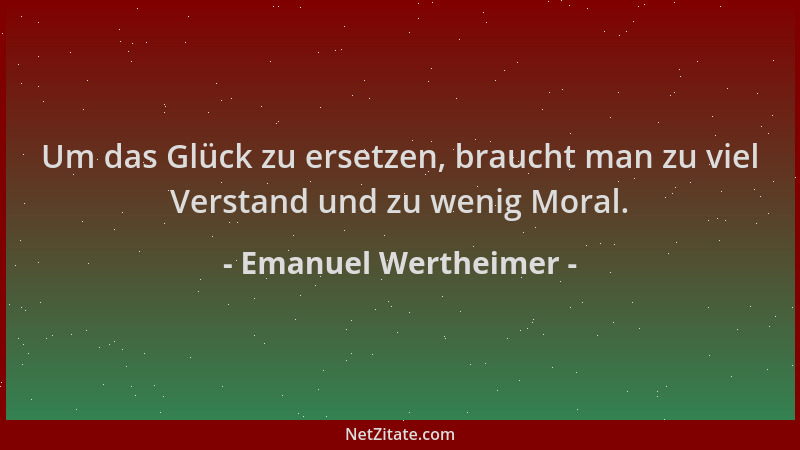 Emanuel Wertheimer - Um das Glück zu ersetzen, braucht man zu viel Verstand und zu wenig Moral....