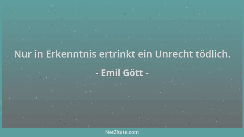 Emil Gött - Nur in Erkenntnis ertrinkt ein Unrecht tödlich....