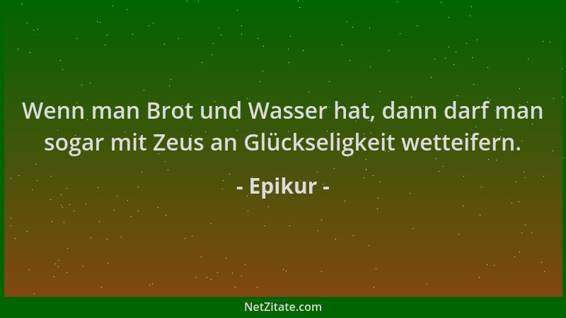 Epikur - Wenn man Brot und Wasser hat, dann darf man sogar mit Zeus an Glückseligkeit wetteifern....