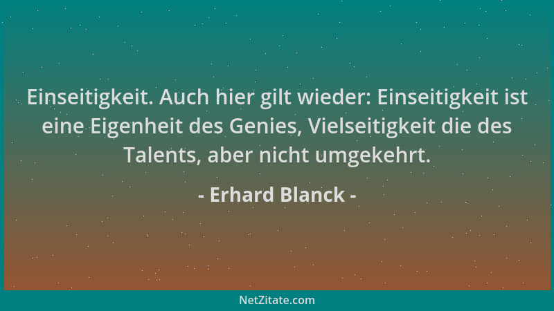 Erhard Blanck - Einseitigkeit. Auch hier gilt wieder: Einseitigkeit ist eine Eigenheit des Genies, Vielseitigkeit die des T...