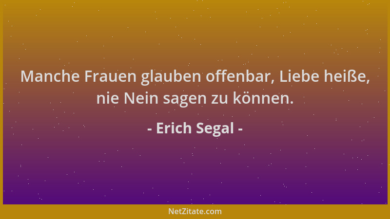 Erich Segal - Manche Frauen glauben offenbar, Liebe heiße, nie Nein sagen zu können....