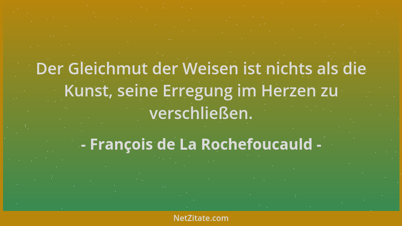 François de La Rochefoucauld - Der Gleichmut der Weisen ist nichts als die Kunst, seine Erregung im Herzen zu verschließen....