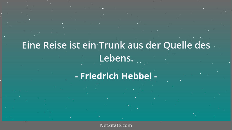 Friedrich Hebbel - Eine Reise ist ein Trunk aus der Quelle des Lebens....