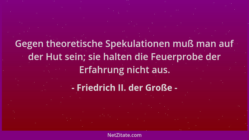 Friedrich II. der Große - Gegen theoretische Spekulationen muß man auf der Hut sein; sie halten die Feuerprobe der Erfahrun...