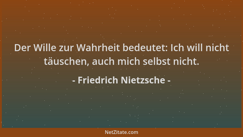 Friedrich Nietzsche - Der Wille zur Wahrheit bedeutet: Ich will nicht täuschen, auch mich selbst nicht....