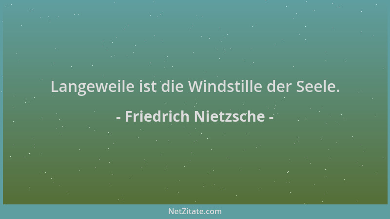 Friedrich Nietzsche - Langeweile ist die Windstille der Seele....
