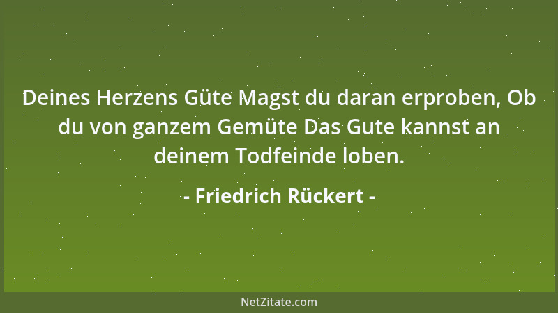 Friedrich Rückert - Deines Herzens Güte Magst du daran erproben, Ob du von ganzem Gemüte Das Gute kannst an deinem Todfeind...