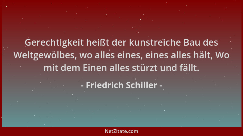 Friedrich Schiller - Gerechtigkeit heißt der kunstreiche Bau des Weltgewölbes, wo alles eines, eines alles hält, Wo mit dem...