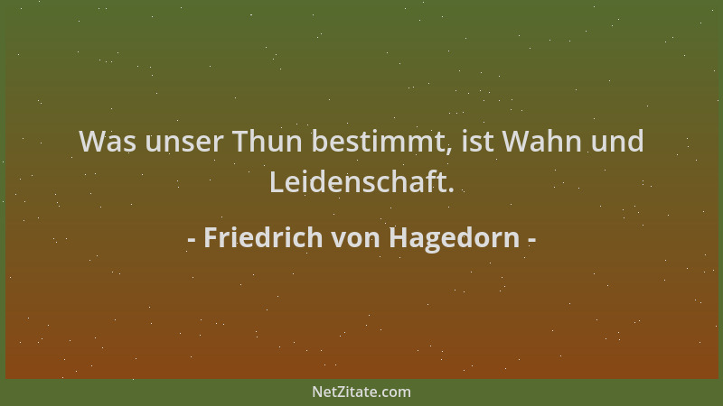 Friedrich von Hagedorn - Was unser Thun bestimmt, ist Wahn und Leidenschaft....