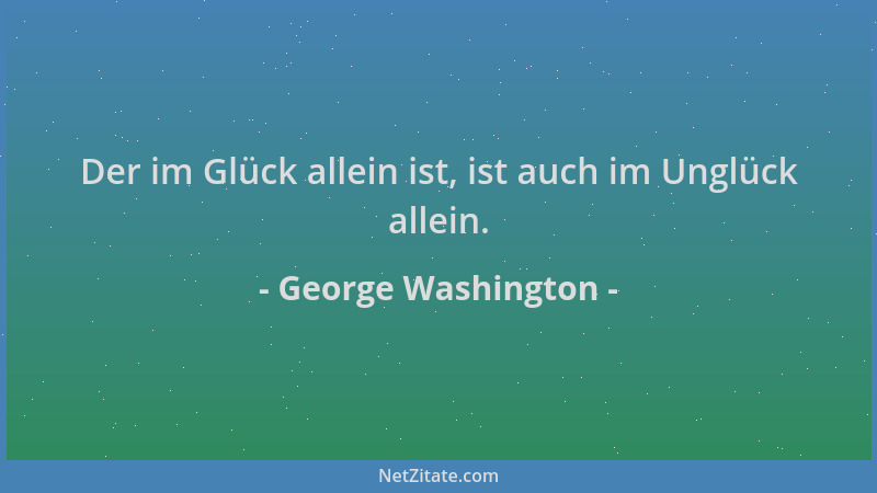 George Washington - Der im Glück allein ist, ist auch im Unglück allein....