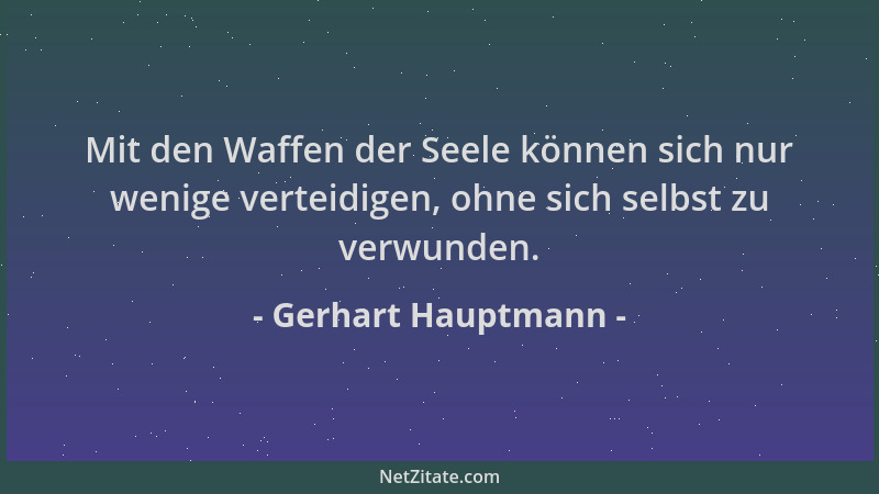 Gerhart Hauptmann - Mit den Waffen der Seele können sich nur wenige verteidigen, ohne sich selbst zu verwunden....