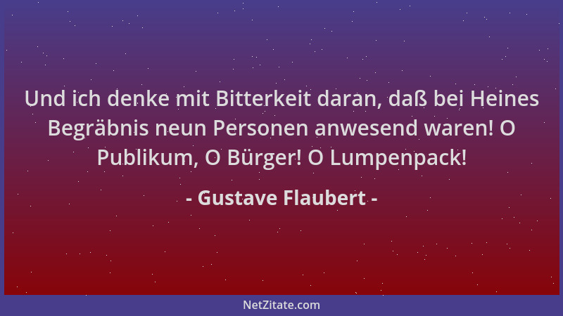 Gustave Flaubert - Und ich denke mit Bitterkeit daran, daß bei Heines Begräbnis neun Personen anwesend waren! O Publikum, O...