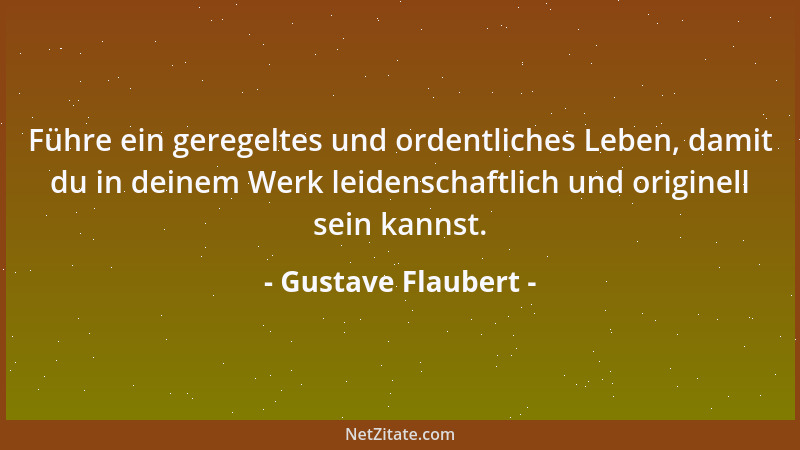 Gustave Flaubert - Führe ein geregeltes und ordentliches Leben, damit du in deinem Werk leidenschaftlich und originell sein...