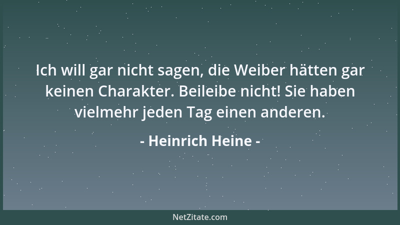 Heinrich Heine - Ich will gar nicht sagen, die Weiber hätten gar keinen Charakter. Beileibe nicht! Sie haben vielmehr jeden...