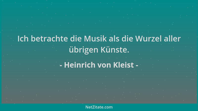 Heinrich von Kleist - Ich betrachte die Musik als die Wurzel aller übrigen Künste....