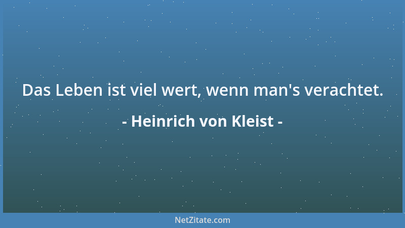 Heinrich von Kleist - Das Leben ist viel wert, wenn man 's verachtet....