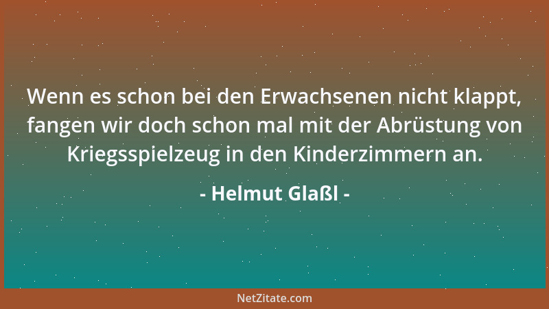 Helmut Glaßl - Wenn es schon bei den Erwachsenen nicht klappt, fangen wir doch schon mal mit der Abrüstung von Kriegsspielz...