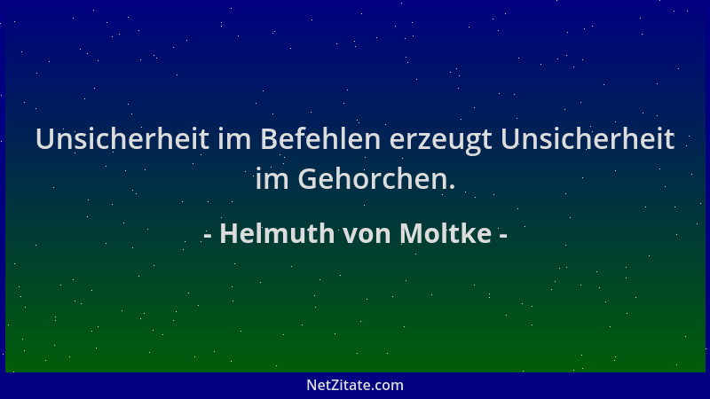 Helmuth von Moltke - Unsicherheit im Befehlen erzeugt Unsicherheit im Gehorchen....