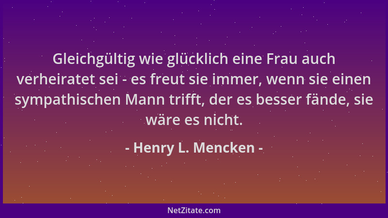Henry L. Mencken - Gleichgültig wie glücklich eine Frau auch verheiratet sei - es freut sie immer, wenn sie einen sympathis...