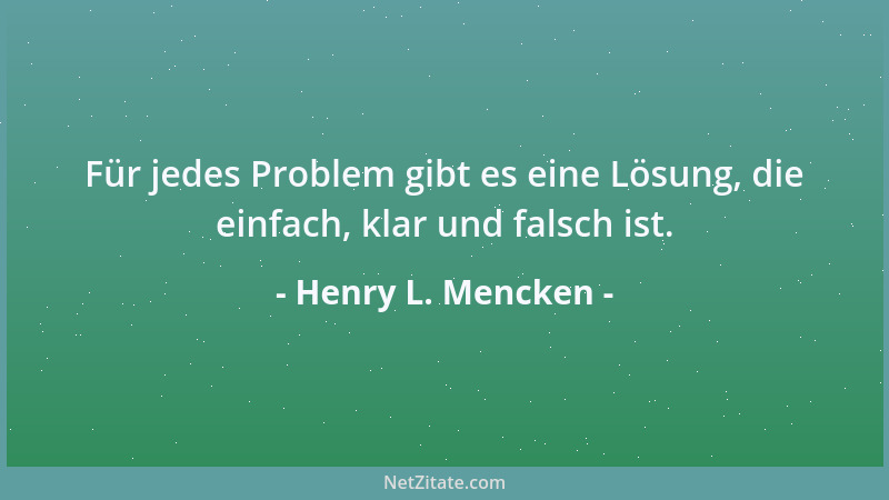 Henry L. Mencken - Für jedes Problem gibt es eine Lösung, die einfach, klar und falsch ist....