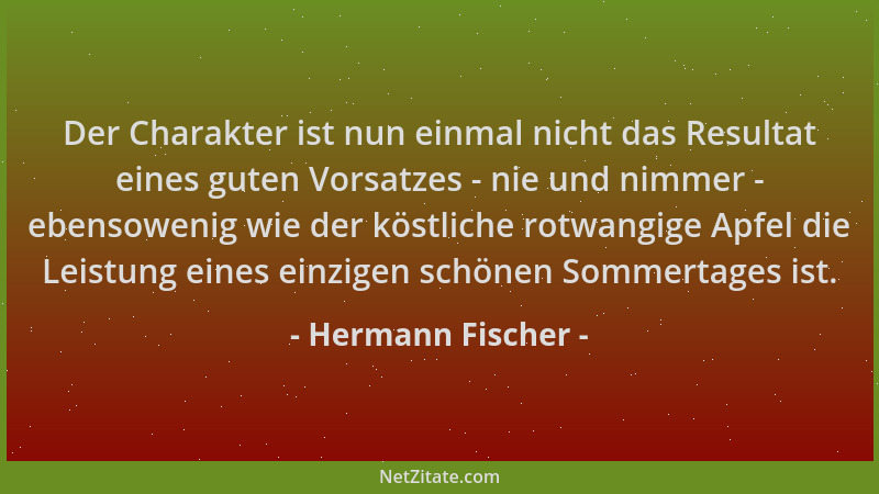 Hermann Fischer - Der Charakter ist nun einmal nicht das Resultat eines guten Vorsatzes - nie und nimmer - ebensowenig wie...