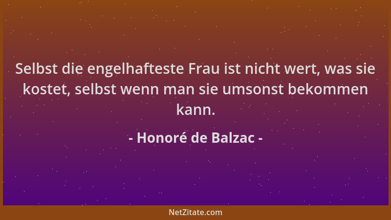 Honoré de Balzac - Selbst die engelhafteste Frau ist nicht wert, was sie kostet, selbst wenn man sie umsonst bekommen kann....