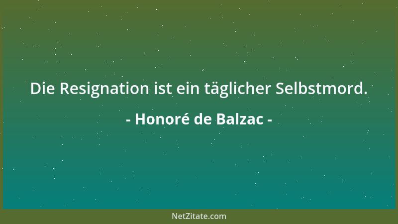 Honoré de Balzac - Die Resignation ist ein täglicher Selbstmord....