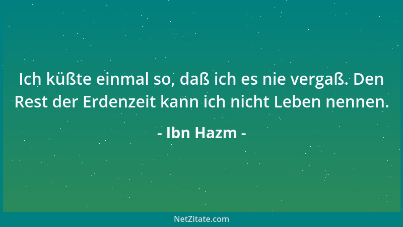 Ibn Hazm - Ich küßte einmal so, daß ich es nie vergaß. Den Rest der Erdenzeit kann ich nicht Leben nennen....