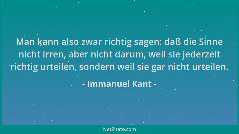 Immanuel Kant - Man kann also zwar richtig sagen: daß die Sinne nicht irren, aber nicht darum, weil sie jederzeit richtig u...