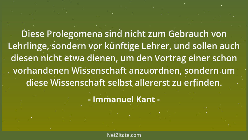 Immanuel Kant - Diese Prolegomena sind nicht zum Gebrauch von Lehrlinge, sondern vor künftige Lehrer, und sollen auch diese...