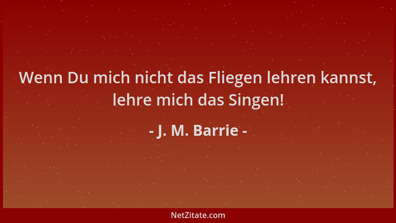 J. M. Barrie - Wenn Du mich nicht das Fliegen lehren kannst, lehre mich das Singen!...